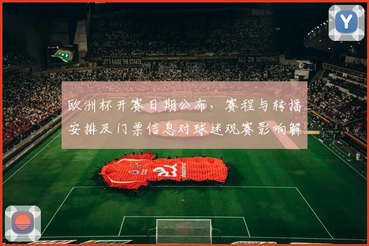 欧洲杯开赛日期公布，赛程与转播安排及门票信息对球迷观赛影响解读