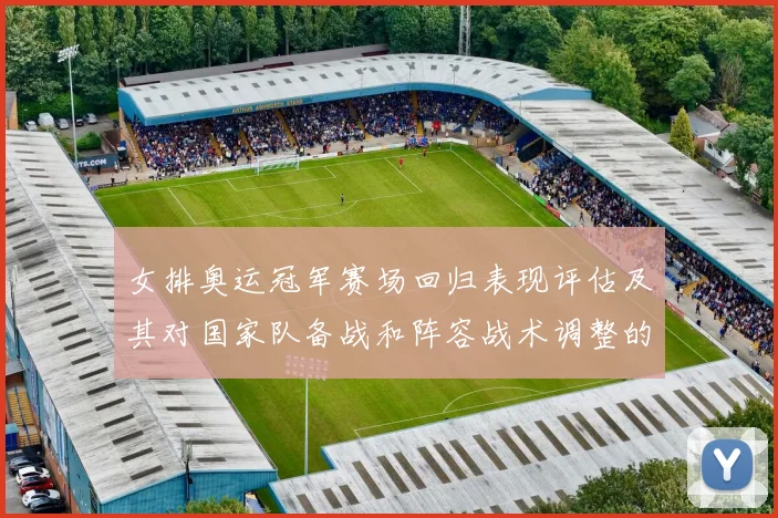 女排奥运冠军赛场回归表现评估及其对国家队备战和阵容战术调整的影响