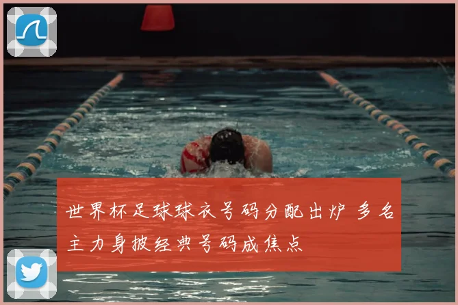 世界杯足球球衣号码分配出炉 多名主力身披经典号码成焦点