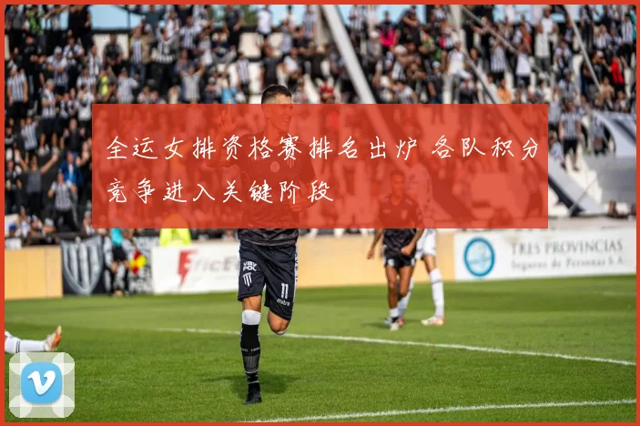 全运女排资格赛排名出炉 各队积分竞争进入关键阶段