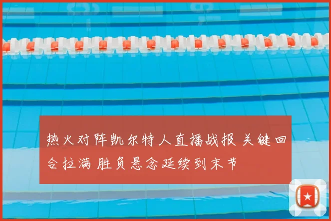 热火对阵凯尔特人直播战报 关键回合拉满 胜负悬念延续到末节