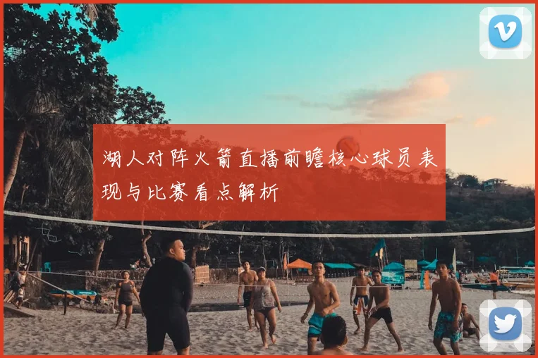 湖人对阵火箭直播前瞻核心球员表现与比赛看点解析