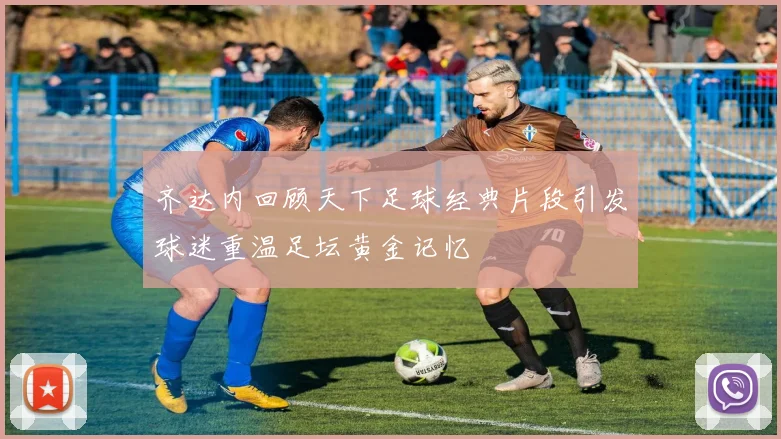 齐达内回顾天下足球经典片段引发球迷重温足坛黄金记忆
