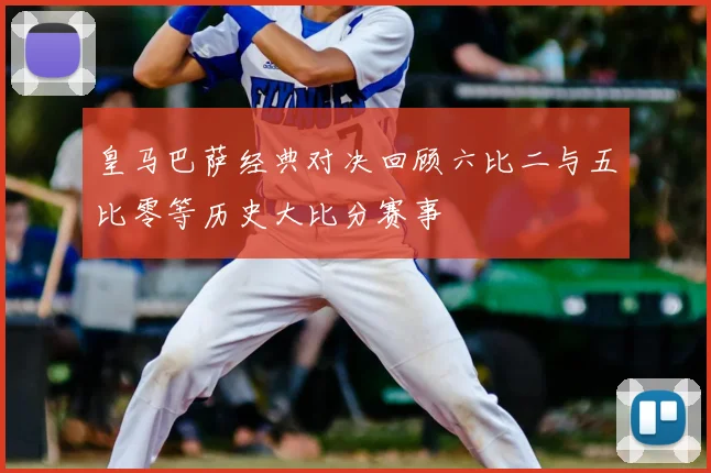 皇马巴萨经典对决回顾六比二与五比零等历史大比分赛事