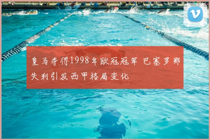 皇马夺得1998年欧冠冠军 巴塞罗那失利引发西甲格局变化