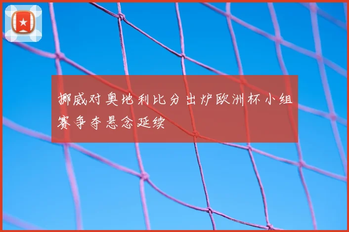 挪威对奥地利比分出炉欧洲杯小组赛争夺悬念延续