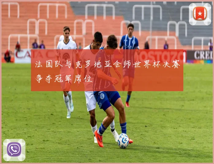 法国队与克罗地亚会师世界杯决赛争夺冠军席位