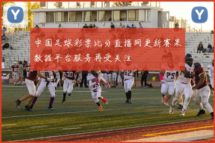 中国足球彩票比分直播网更新赛果数据平台服务再受关注