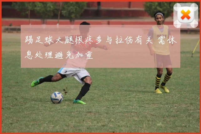 踢足球大腿根疼多与拉伤有关 需休息处理避免加重