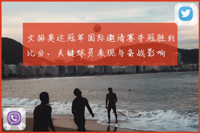 女排奥运冠军国际邀请赛夺冠胜利比分、关键球员表现与备战影响