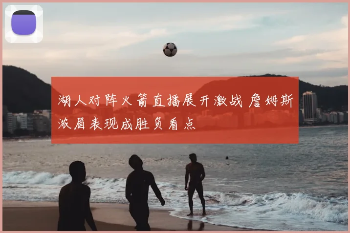 湖人对阵火箭直播展开激战 詹姆斯浓眉表现成胜负看点