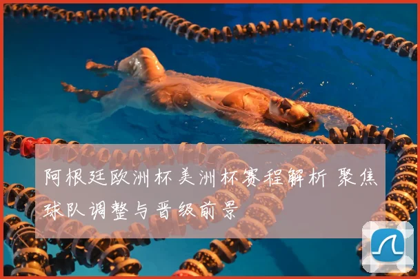 阿根廷欧洲杯美洲杯赛程解析 聚焦球队调整与晋级前景