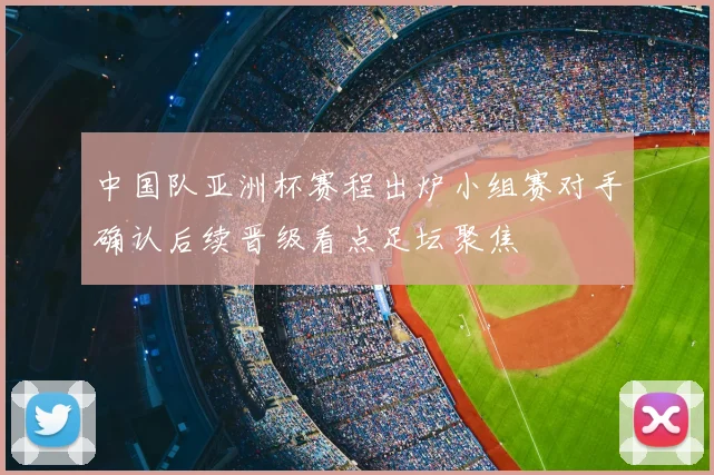 中国队亚洲杯赛程出炉小组赛对手确认后续晋级看点足坛聚焦