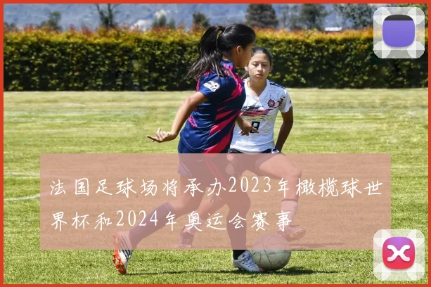 法国足球场将承办2023年橄榄球世界杯和2024年奥运会赛事