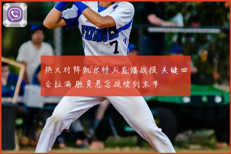 热火对阵凯尔特人直播战报 关键回合拉满 胜负悬念延续到末节