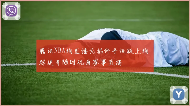 腾讯NBA线直播无插件手机版上线 球迷可随时观看赛事直播