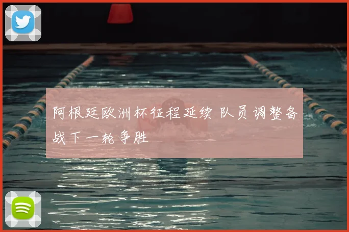 阿根廷欧洲杯征程延续 队员调整备战下一轮争胜