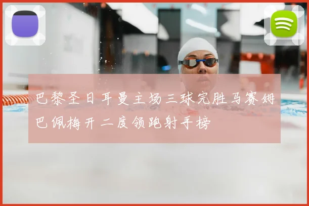 巴黎圣日耳曼主场三球完胜马赛姆巴佩梅开二度领跑射手榜