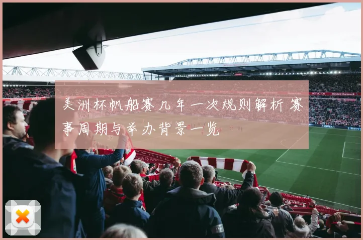 美洲杯帆船赛几年一次规则解析 赛事周期与举办背景一览