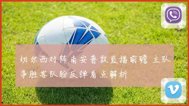 切尔西对阵南安普敦直播前瞻 主队争胜客队盼反弹看点解析