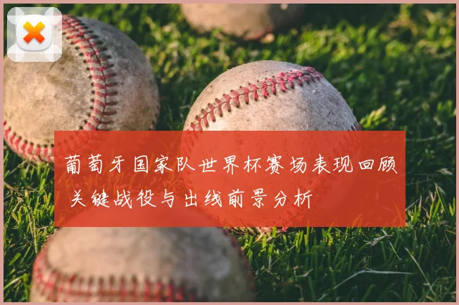 葡萄牙国家队世界杯赛场表现回顾 关键战役与出线前景分析