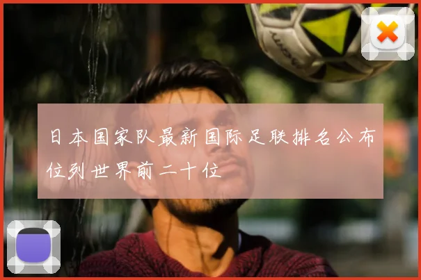 日本国家队最新国际足联排名公布位列世界前二十位
