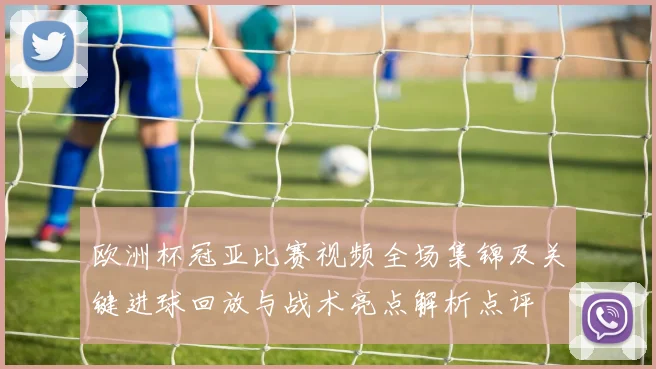 欧洲杯冠亚比赛视频全场集锦及关键进球回放与战术亮点解析点评
