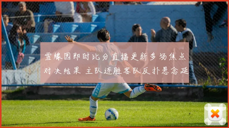 雪缘园即时比分直播更新多场焦点对决结果 主队连胜客队反扑悬念延续
