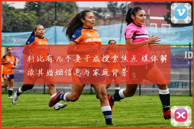 科比有几个妻子成搜索焦点 媒体解读其婚姻信息与家庭背景