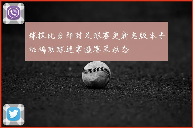 球探比分即时足球赛更新老版本手机端助球迷掌握赛果动态