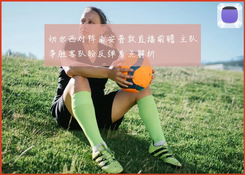 切尔西对阵南安普敦直播前瞻 主队争胜客队盼反弹看点解析