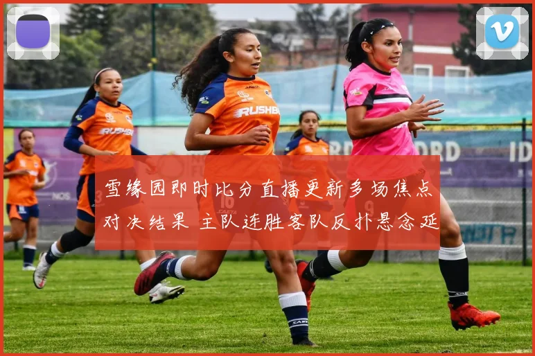 雪缘园即时比分直播更新多场焦点对决结果 主队连胜客队反扑悬念延续