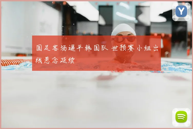 国足客场逼平韩国队 世预赛小组出线悬念延续