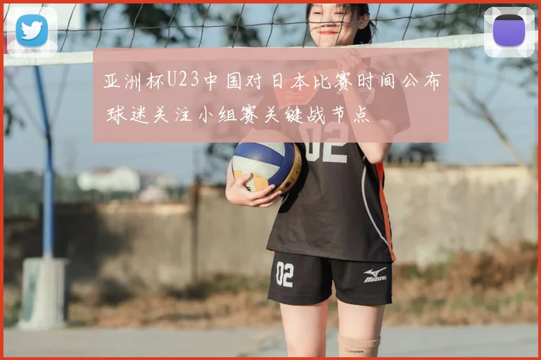 亚洲杯U23中国对日本比赛时间公布 球迷关注小组赛关键战节点