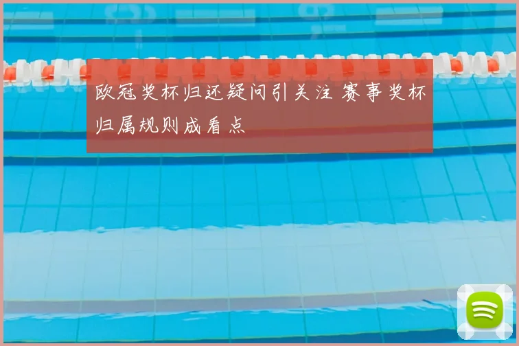 欧冠奖杯归还疑问引关注 赛事奖杯归属规则成看点