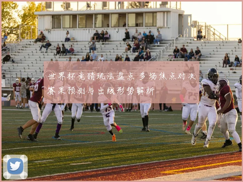 世界杯竞猜玩法盘点 多场焦点对决赛果预测与出线形势解析