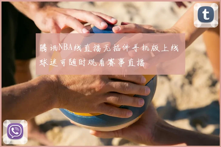 腾讯NBA线直播无插件手机版上线 球迷可随时观看赛事直播