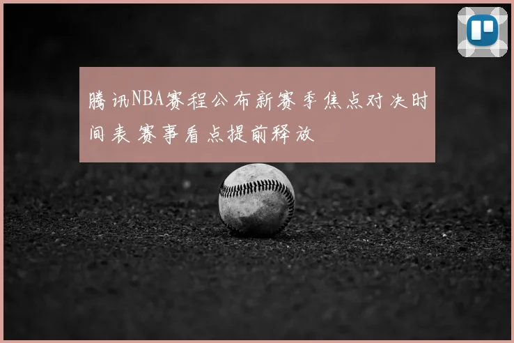 腾讯NBA赛程公布新赛季焦点对决时间表 赛事看点提前释放