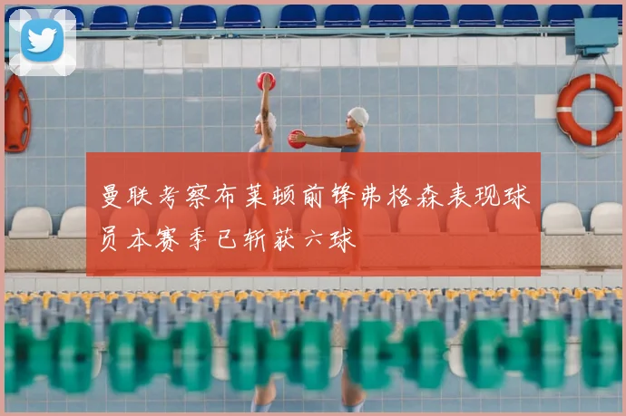 曼联考察布莱顿前锋弗格森表现球员本赛季已斩获六球