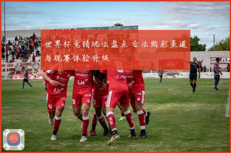 世界杯竞猜玩法盘点 合法购彩渠道与观赛体验升级
