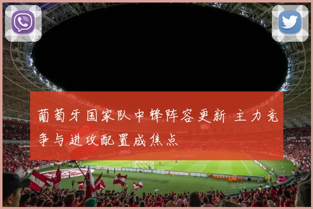葡萄牙国家队中锋阵容更新 主力竞争与进攻配置成焦点