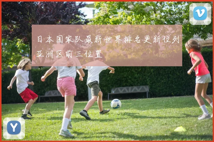 日本国家队最新世界排名更新位列亚洲区前三位置