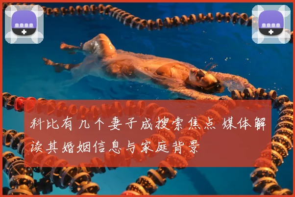 科比有几个妻子成搜索焦点 媒体解读其婚姻信息与家庭背景