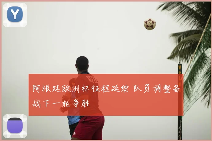 阿根廷欧洲杯征程延续 队员调整备战下一轮争胜