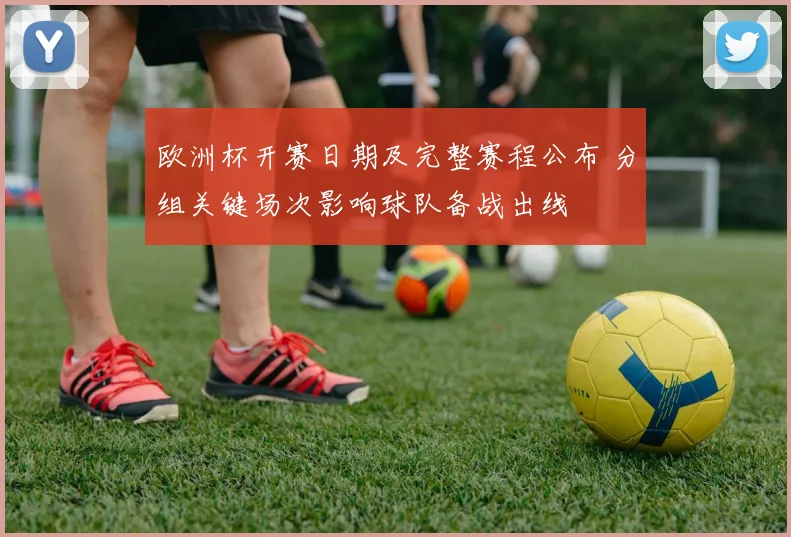 欧洲杯开赛日期及完整赛程公布 分组关键场次影响球队备战出线