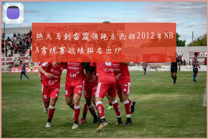 热火马刺雷霆领跑东西部2012年NBA常规赛战绩排名出炉
