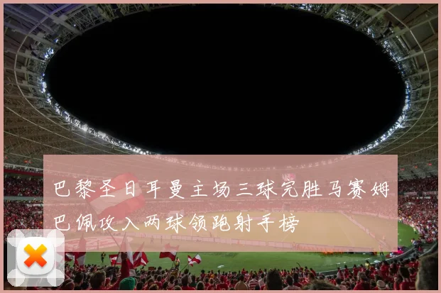 巴黎圣日耳曼主场三球完胜马赛姆巴佩攻入两球领跑射手榜