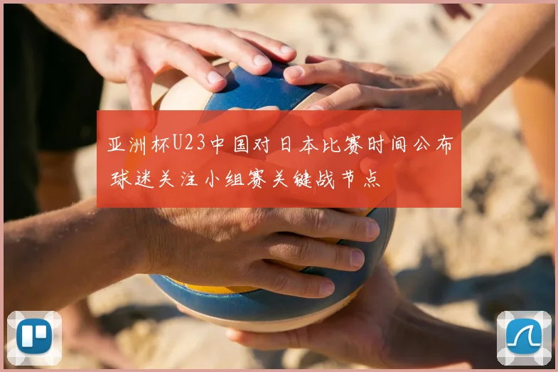 亚洲杯U23中国对日本比赛时间公布 球迷关注小组赛关键战节点