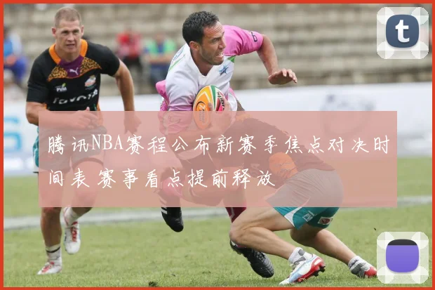 腾讯NBA赛程公布新赛季焦点对决时间表 赛事看点提前释放