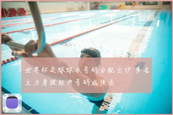 世界杯足球球衣号码分配出炉 多名主力身披经典号码成焦点